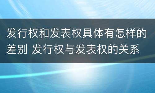 发行权和发表权具体有怎样的差别 发行权与发表权的关系