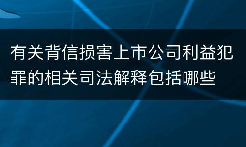 有关背信损害上市公司利益犯罪的相关司法解释包括哪些