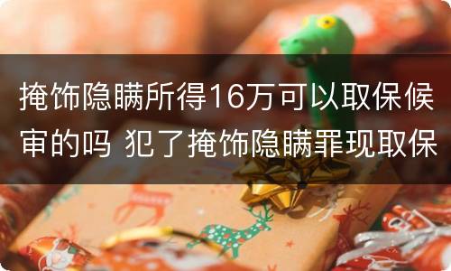 掩饰隐瞒所得16万可以取保候审的吗 犯了掩饰隐瞒罪现取保,能判多久