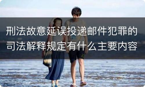 刑法故意延误投递邮件犯罪的司法解释规定有什么主要内容