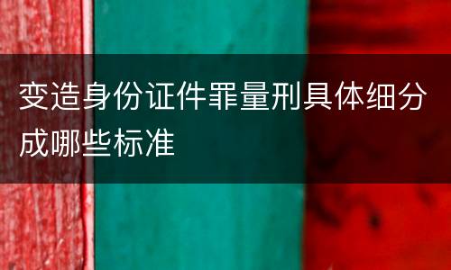 变造身份证件罪量刑具体细分成哪些标准