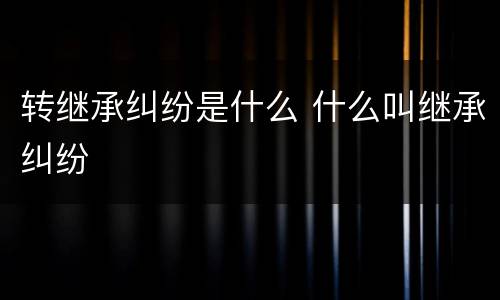 转继承纠纷是什么 什么叫继承纠纷