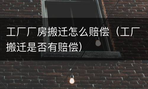 工厂厂房搬迁怎么赔偿（工厂搬迁是否有赔偿）