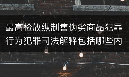 最高检放纵制售伪劣商品犯罪行为犯罪司法解释包括哪些内容