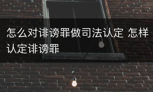 怎么对诽谤罪做司法认定 怎样认定诽谤罪