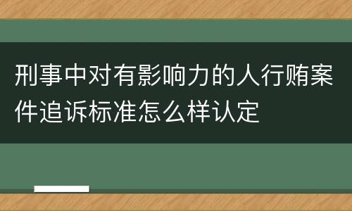 刑事中对有影响力的人行贿案件追诉标准怎么样认定