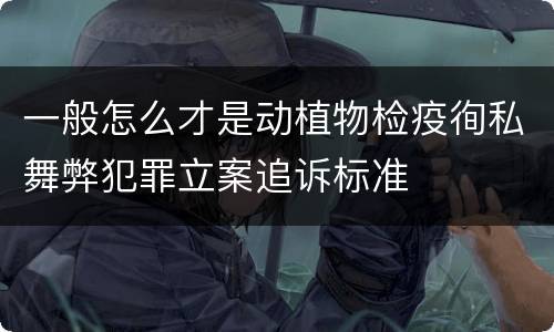 一般怎么才是动植物检疫徇私舞弊犯罪立案追诉标准