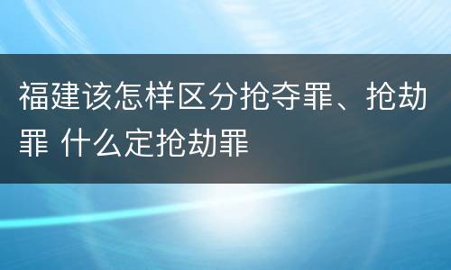 福建该怎样区分抢夺罪、抢劫罪 什么定抢劫罪
