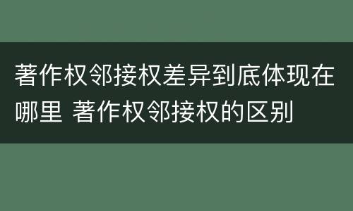 著作权邻接权差异到底体现在哪里 著作权邻接权的区别