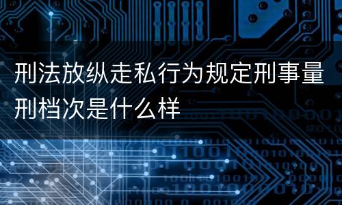 刑法放纵走私行为规定刑事量刑档次是什么样