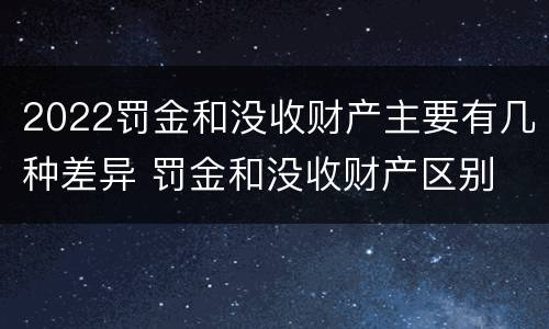 2022罚金和没收财产主要有几种差异 罚金和没收财产区别