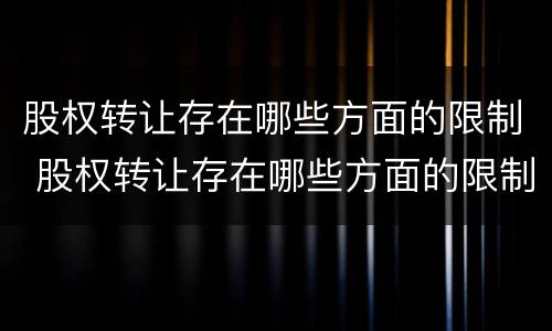 股权转让存在哪些方面的限制 股权转让存在哪些方面的限制要求