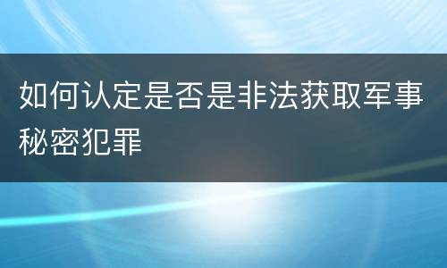 如何认定是否是非法获取军事秘密犯罪