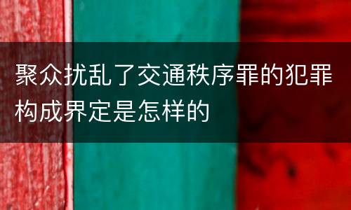 聚众扰乱了交通秩序罪的犯罪构成界定是怎样的