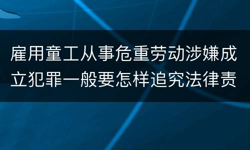 雇用童工从事危重劳动涉嫌成立犯罪一般要怎样追究法律责任