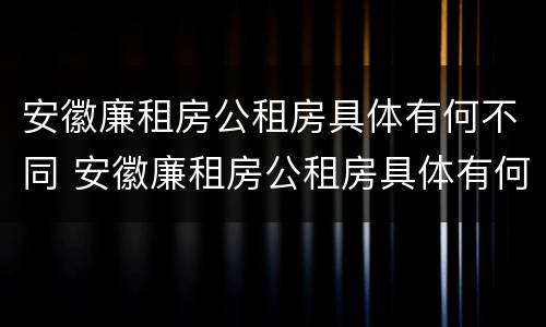 安徽廉租房公租房具体有何不同 安徽廉租房公租房具体有何不同之处