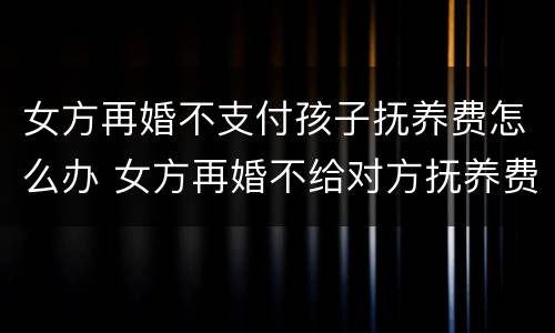 女方再婚不支付孩子抚养费怎么办 女方再婚不给对方抚养费会有什么样的后果