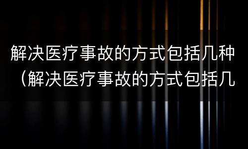 解决医疗事故的方式包括几种（解决医疗事故的方式包括几种方法）