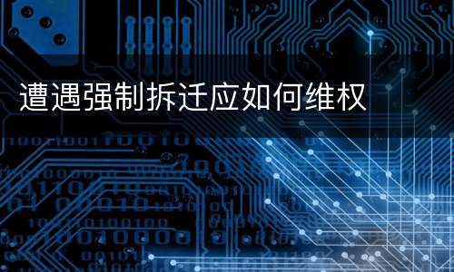 遭遇强制拆迁应如何维权