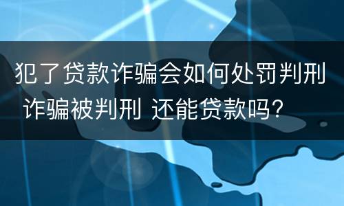 犯了贷款诈骗会如何处罚判刑 诈骗被判刑 还能贷款吗?