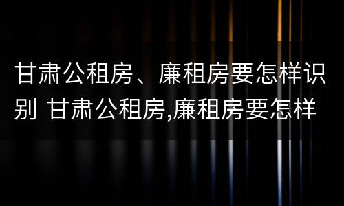 甘肃公租房、廉租房要怎样识别 甘肃公租房,廉租房要怎样识别才能买