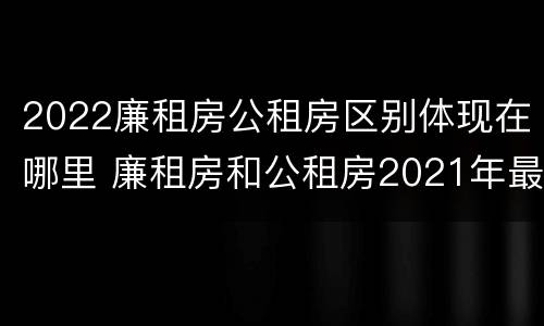 2022廉租房公租房区别体现在哪里 廉租房和公租房2021年最新通知