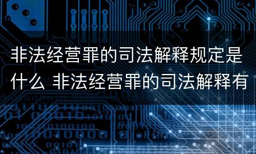 非法经营罪的司法解释规定是什么 非法经营罪的司法解释有哪些