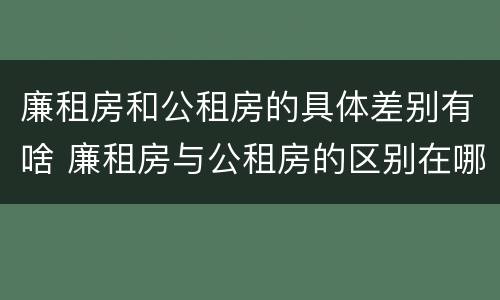 廉租房和公租房的具体差别有啥 廉租房与公租房的区别在哪里