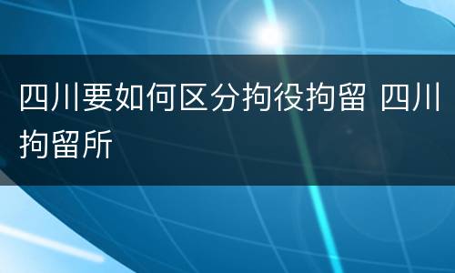 四川要如何区分拘役拘留 四川拘留所