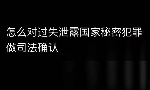 怎么对过失泄露国家秘密犯罪做司法确认