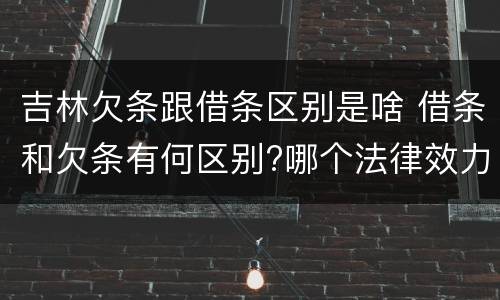 吉林欠条跟借条区别是啥 借条和欠条有何区别?哪个法律效力更大?