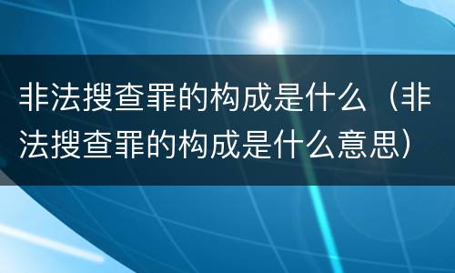 非法搜查罪的构成是什么（非法搜查罪的构成是什么意思）