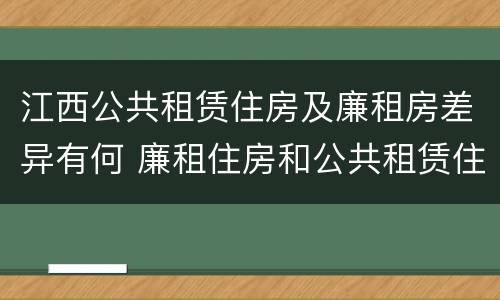 江西公共租赁住房及廉租房差异有何 廉租住房和公共租赁住房的区别和联系