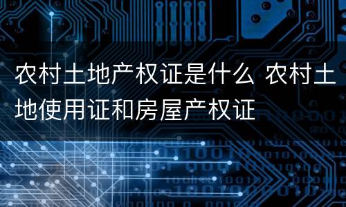 农村土地产权证是什么 农村土地使用证和房屋产权证