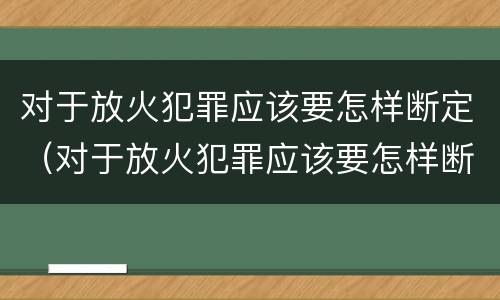 对于放火犯罪应该要怎样断定（对于放火犯罪应该要怎样断定关系）