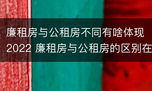 廉租房与公租房不同有啥体现2022 廉租房与公租房的区别在哪里