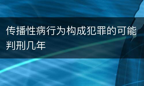 传播性病行为构成犯罪的可能判刑几年