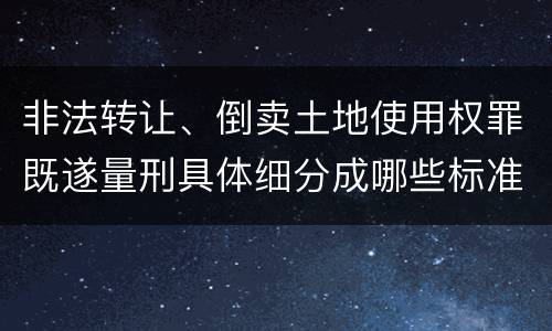 非法转让、倒卖土地使用权罪既遂量刑具体细分成哪些标准