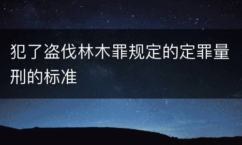 犯了盗伐林木罪规定的定罪量刑的标准