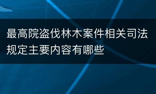 最高院盗伐林木案件相关司法规定主要内容有哪些