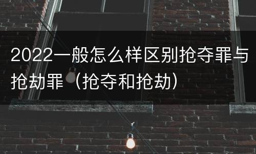 2022一般怎么样区别抢夺罪与抢劫罪（抢夺和抢劫）