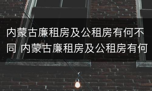 内蒙古廉租房及公租房有何不同 内蒙古廉租房及公租房有何不同