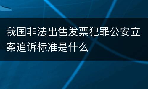 我国非法出售发票犯罪公安立案追诉标准是什么