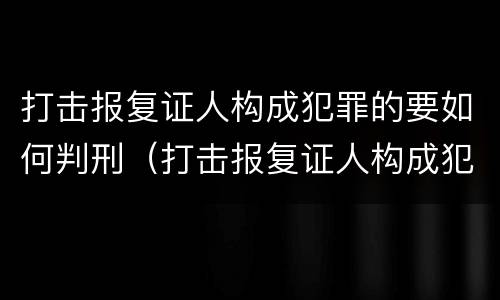 打击报复证人构成犯罪的要如何判刑（打击报复证人构成犯罪的要如何判刑呢）