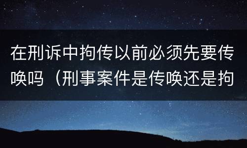 在刑诉中拘传以前必须先要传唤吗（刑事案件是传唤还是拘传）