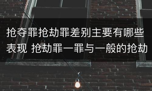 抢夺罪抢劫罪差别主要有哪些表现 抢劫罪一罪与一般的抢劫罪区别
