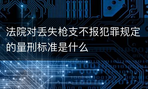 法院对丢失枪支不报犯罪规定的量刑标准是什么