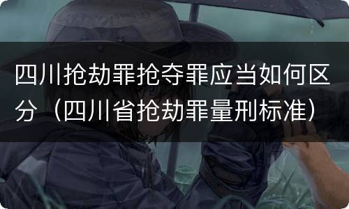 四川抢劫罪抢夺罪应当如何区分（四川省抢劫罪量刑标准）