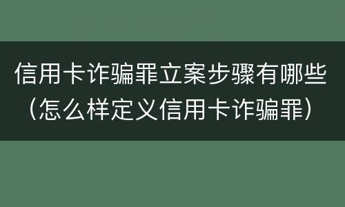 信用卡诈骗罪立案步骤有哪些（怎么样定义信用卡诈骗罪）