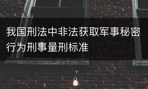 我国刑法中非法获取军事秘密行为刑事量刑标准
